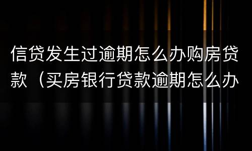 信贷发生过逾期怎么办购房贷款（买房银行贷款逾期怎么办）
