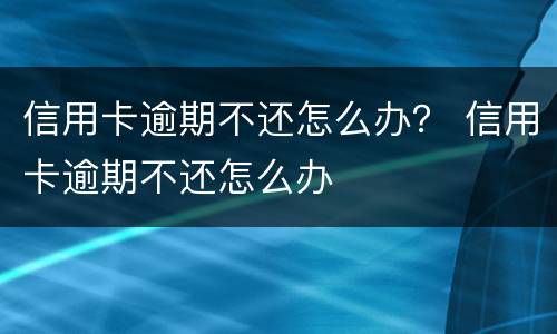 信用卡逾期不还怎么办？ 信用卡逾期不还怎么办