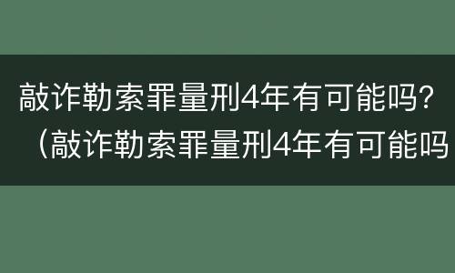 敲诈勒索罪量刑4年有可能吗？（敲诈勒索罪量刑4年有可能吗判多少年）