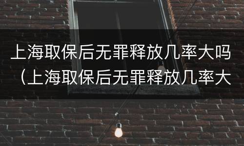 上海取保后无罪释放几率大吗（上海取保后无罪释放几率大吗）