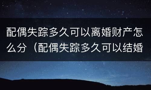配偶失踪多久可以离婚财产怎么分（配偶失踪多久可以结婚）