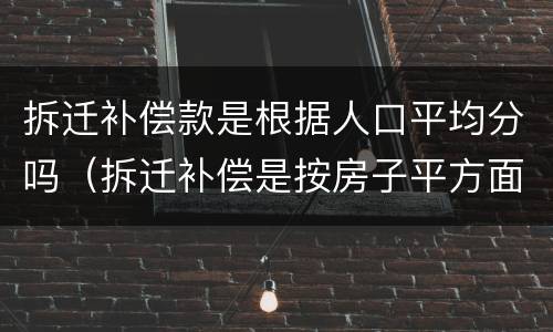 拆迁补偿款是根据人口平均分吗（拆迁补偿是按房子平方面,还是按人口）