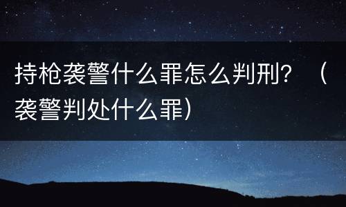 持枪袭警什么罪怎么判刑？（袭警判处什么罪）