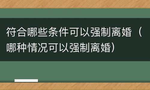 符合哪些条件可以强制离婚（哪种情况可以强制离婚）