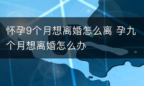 怀孕9个月想离婚怎么离 孕九个月想离婚怎么办