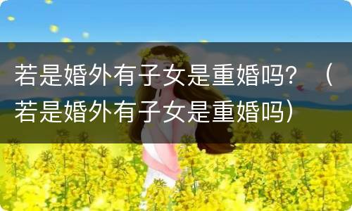 若是婚外有子女是重婚吗？（若是婚外有子女是重婚吗）