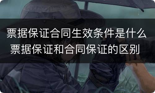 票据保证合同生效条件是什么 票据保证和合同保证的区别
