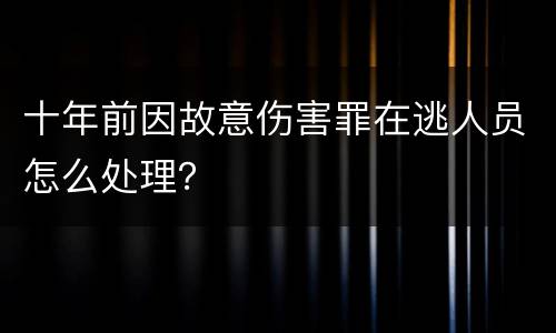 十年前因故意伤害罪在逃人员怎么处理？