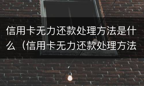 信用卡无力还款处理方法是什么（信用卡无力还款处理方法是什么原因）