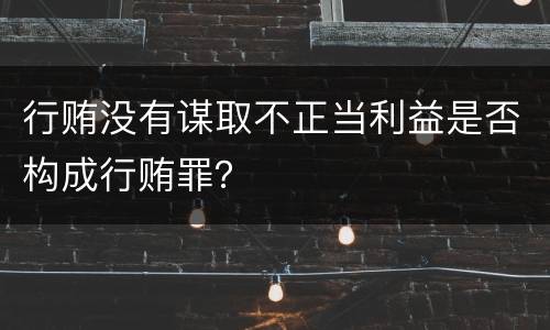 行贿没有谋取不正当利益是否构成行贿罪？