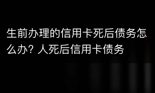 生前办理的信用卡死后债务怎么办? 人死后信用卡债务