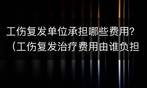 工伤复发单位承担哪些费用？（工伤复发治疗费用由谁负担）