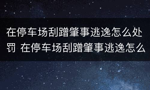 在停车场刮蹭肇事逃逸怎么处罚 在停车场刮蹭肇事逃逸怎么处罚的