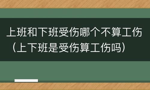 上班和下班受伤哪个不算工伤（上下班是受伤算工伤吗）