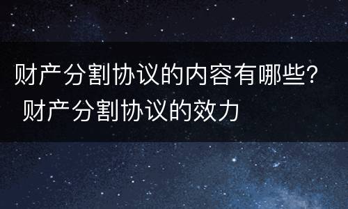 财产分割协议的内容有哪些？ 财产分割协议的效力