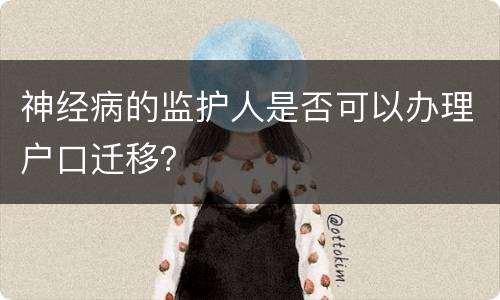 神经病的监护人是否可以办理户口迁移？