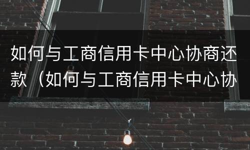 如何与工商信用卡中心协商还款（如何与工商信用卡中心协商还款方式）