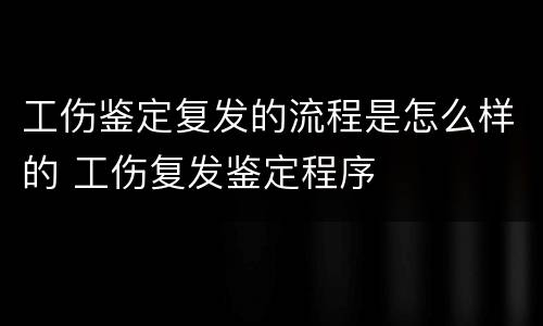 工伤鉴定复发的流程是怎么样的 工伤复发鉴定程序