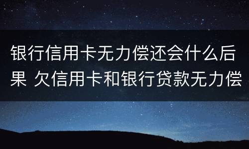 银行信用卡无力偿还会什么后果 欠信用卡和银行贷款无力偿还有什么结果
