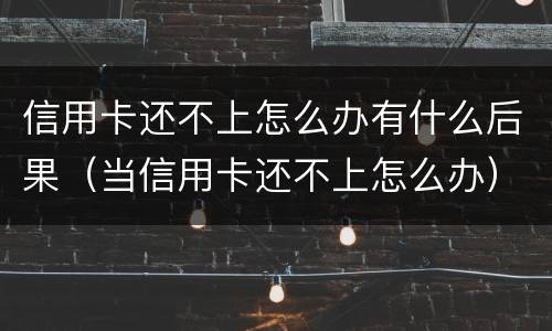 信用卡还不上怎么办有什么后果（当信用卡还不上怎么办）