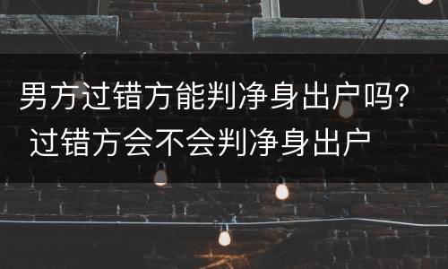 男方过错方能判净身出户吗？ 过错方会不会判净身出户