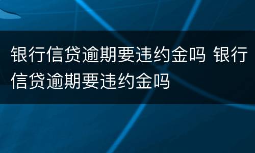 银行信贷逾期要违约金吗 银行信贷逾期要违约金吗