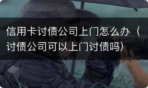 信用卡讨债公司上门怎么办（讨债公司可以上门讨债吗）