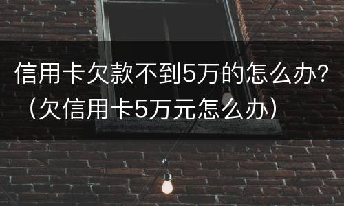 信用卡欠款不到5万的怎么办？（欠信用卡5万元怎么办）