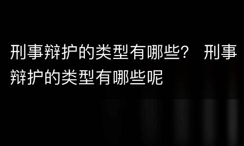 刑事辩护的类型有哪些？ 刑事辩护的类型有哪些呢