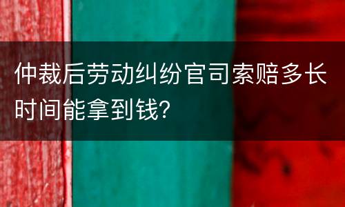 仲裁后劳动纠纷官司索赔多长时间能拿到钱？
