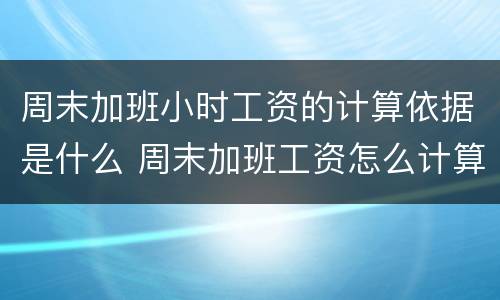 周末加班小时工资的计算依据是什么 周末加班工资怎么计算的
