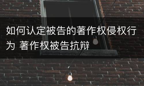 如何认定被告的著作权侵权行为 著作权被告抗辩