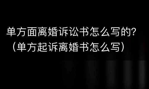 单方面离婚诉讼书怎么写的？（单方起诉离婚书怎么写）