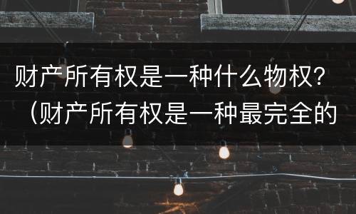 财产所有权是一种什么物权？（财产所有权是一种最完全的物权权利）