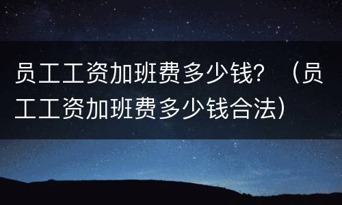 员工工资加班费多少钱？（员工工资加班费多少钱合法）