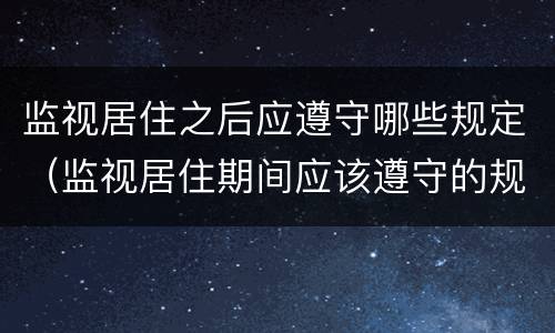 监视居住之后应遵守哪些规定（监视居住期间应该遵守的规定）
