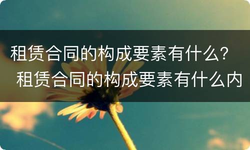租赁合同的构成要素有什么？ 租赁合同的构成要素有什么内容