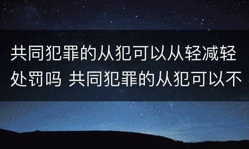 共同犯罪的从犯可以从轻减轻处罚吗 共同犯罪的从犯可以不起诉吗
