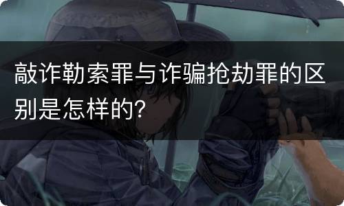 敲诈勒索罪与诈骗抢劫罪的区别是怎样的？