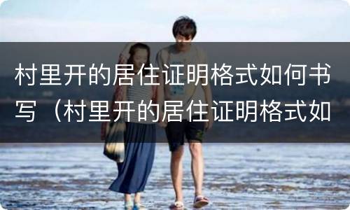 村里开的居住证明格式如何书写（村里开的居住证明格式如何书写的）
