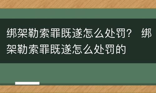 绑架勒索罪既遂怎么处罚？ 绑架勒索罪既遂怎么处罚的