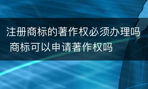 注册商标的著作权必须办理吗 商标可以申请著作权吗