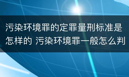 污染环境罪的定罪量刑标准是怎样的 污染环境罪一般怎么判