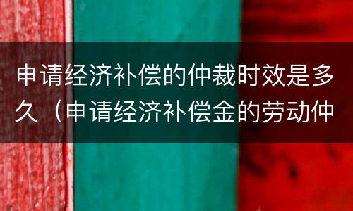 申请经济补偿的仲裁时效是多久（申请经济补偿金的劳动仲裁申请书）