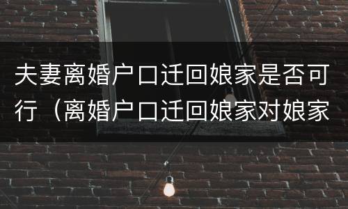 夫妻离婚户口迁回娘家是否可行（离婚户口迁回娘家对娘家有影响吗）