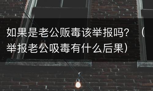 如果是老公贩毒该举报吗？（举报老公吸毒有什么后果）