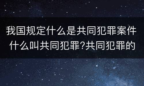 我国规定什么是共同犯罪案件 什么叫共同犯罪?共同犯罪的分类