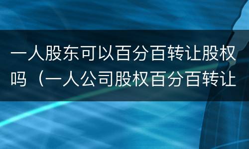 一人股东可以百分百转让股权吗（一人公司股权百分百转让）