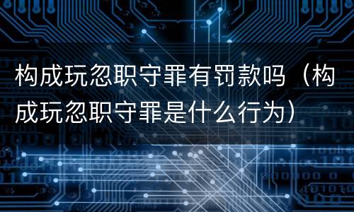 构成玩忽职守罪有罚款吗（构成玩忽职守罪是什么行为）