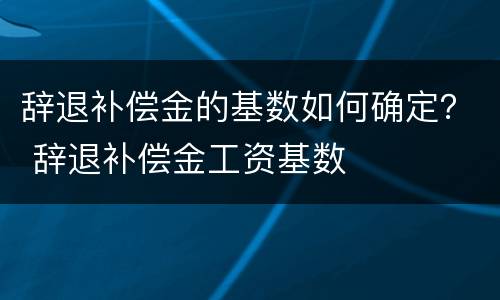 辞退补偿金的基数如何确定？ 辞退补偿金工资基数